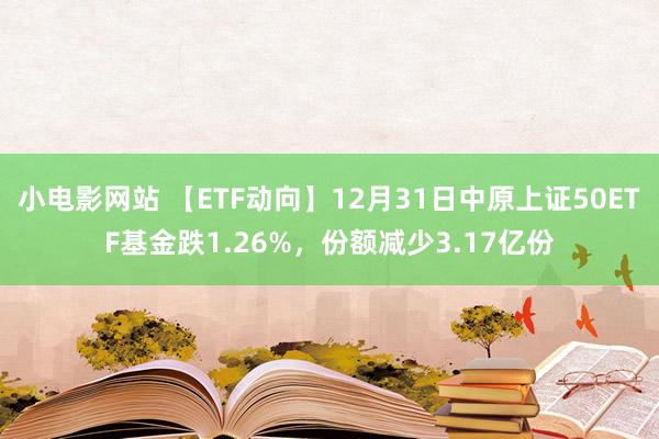 小电影网站 【ETF动向】12月31日中原上证50ETF基金跌1.26%，份额减少3.17亿份