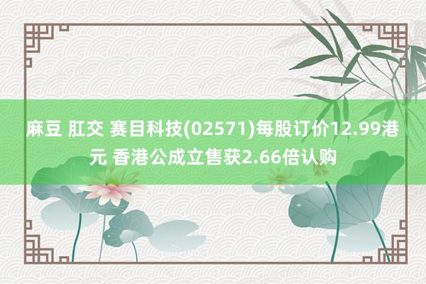 麻豆 肛交 赛目科技(02571)每股订价12.99港元 香港公成立售获2.66倍认购