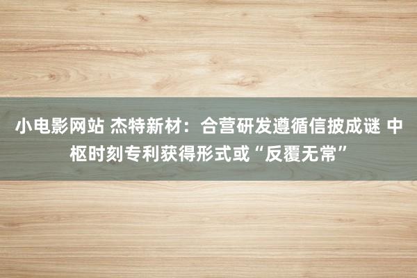 小电影网站 杰特新材：合营研发遵循信披成谜 中枢时刻专利获得形式或“反覆无常”