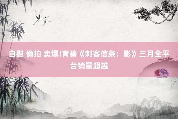 自慰 偷拍 卖爆!育碧《刺客信条：影》三月全平台销量超越