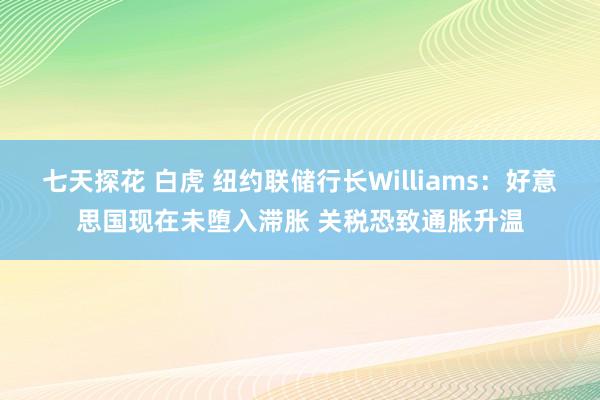 七天探花 白虎 纽约联储行长Williams：好意思国现在未堕入滞胀 关税恐致通胀升温