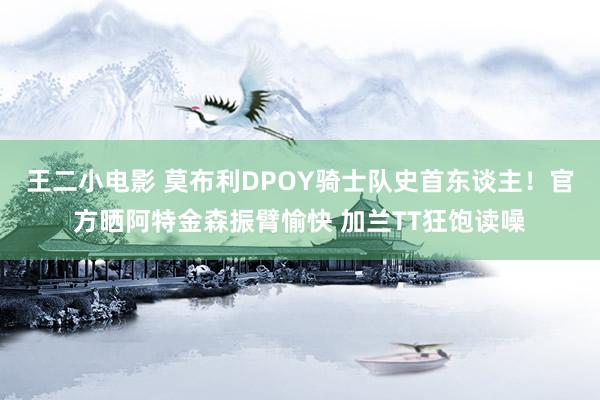 王二小电影 莫布利DPOY骑士队史首东谈主！官方晒阿特金森振臂愉快 加兰TT狂饱读噪